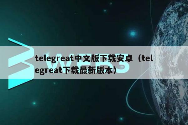关于安卓手机telegreat下载教程下的信息